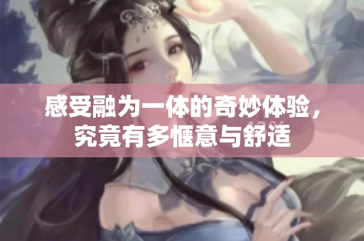 感受融为一体的奇妙体验，究竟有多惬意与舒适