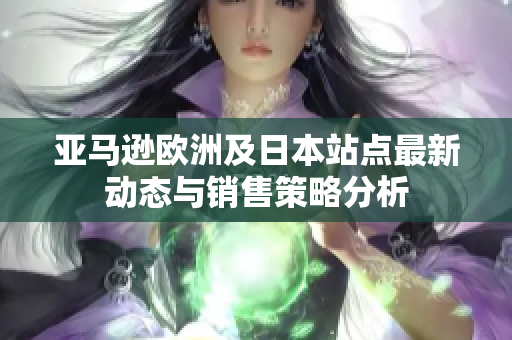 亚马逊欧洲及日本站点最新动态与销售策略分析