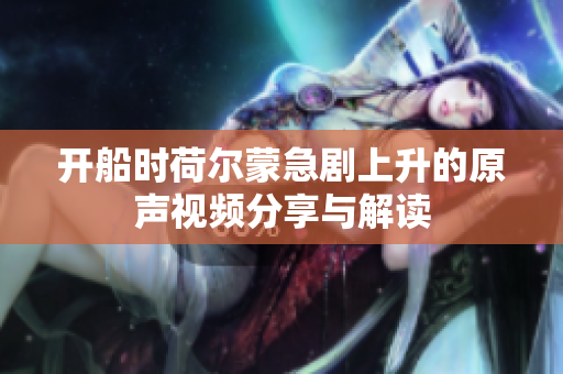 开船时荷尔蒙急剧上升的原声视频分享与解读