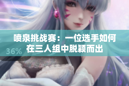 喷泉挑战赛：一位选手如何在三人组中脱颖而出