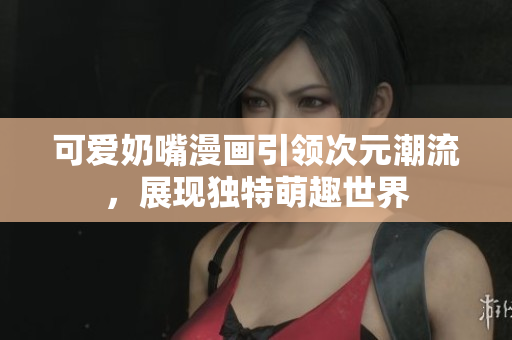 可爱奶嘴漫画引领次元潮流，展现独特萌趣世界