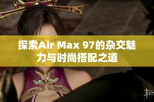 探索Air Max 97的杂交魅力与时尚搭配之道