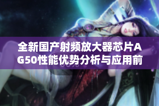 全新国产射频放大器芯片AG50性能优势分析与应用前景