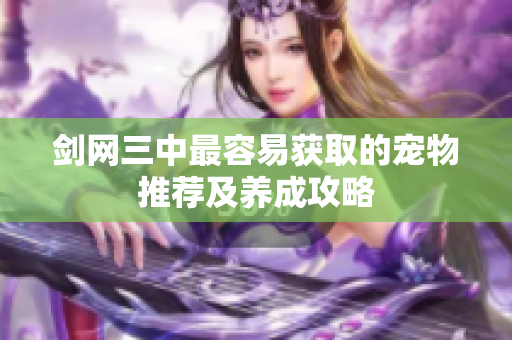 剑网三中最容易获取的宠物推荐及养成攻略