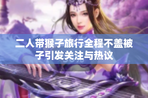 二人带猴子旅行全程不盖被子引发关注与热议