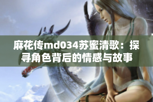 麻花传md034苏蜜清歌：探寻角色背后的情感与故事