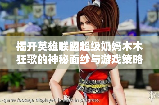 揭开英雄联盟超级奶妈木木狂歌的神秘面纱与游戏策略分享