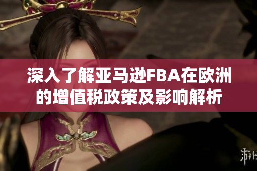 深入了解亚马逊FBA在欧洲的增值税政策及影响解析