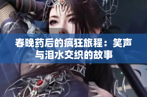 春晚药后的疯狂旅程：笑声与泪水交织的故事