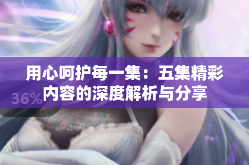 用心呵护每一集：五集精彩内容的深度解析与分享
