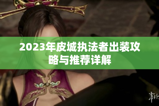 2023年皮城执法者出装攻略与推荐详解