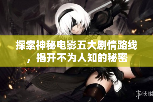 探索神秘电影五大剧情路线，揭开不为人知的秘密