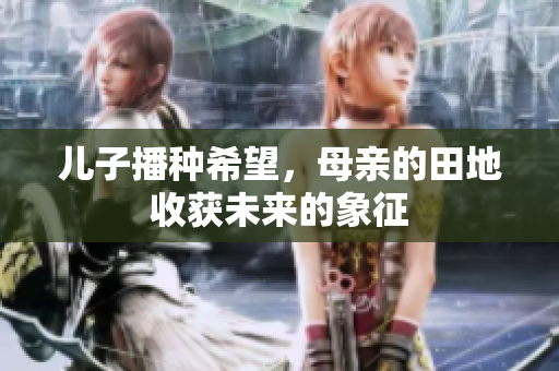 儿子播种希望，母亲的田地收获未来的象征