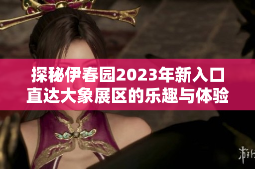 探秘伊春园2023年新入口直达大象展区的乐趣与体验