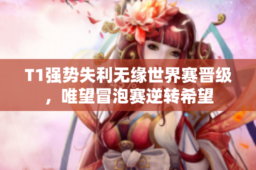 T1强势失利无缘世界赛晋级，唯望冒泡赛逆转希望