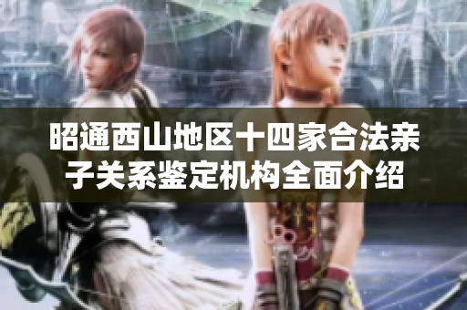 昭通西山地区十四家合法亲子关系鉴定机构全面介绍