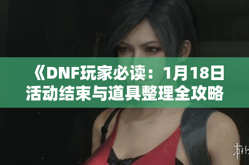 《DNF玩家必读：1月18日活动结束与道具整理全攻略！》