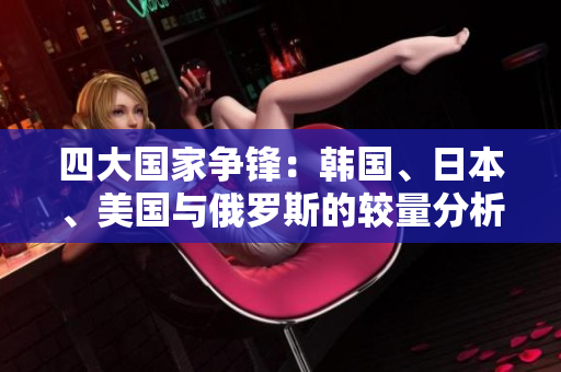 四大国家争锋：韩国、日本、美国与俄罗斯的较量分析