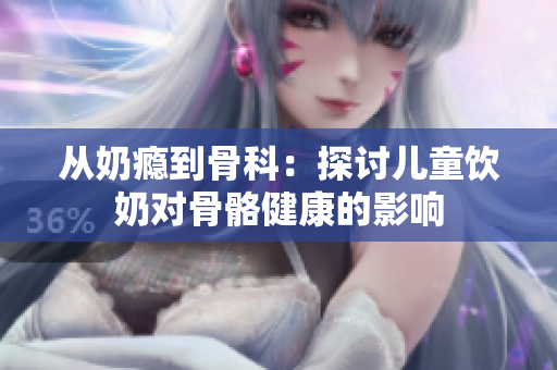 从奶瘾到骨科：探讨儿童饮奶对骨骼健康的影响