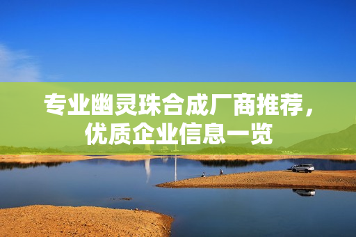 专业幽灵珠合成厂商推荐，优质企业信息一览