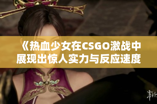 《热血少女在CSGO激战中展现出惊人实力与反应速度》