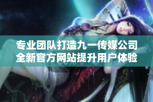 专业团队打造九一传媒公司全新官方网站提升用户体验与品牌形象