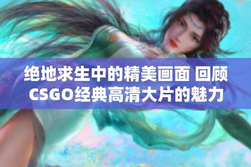 绝地求生中的精美画面 回顾CSGO经典高清大片的魅力
