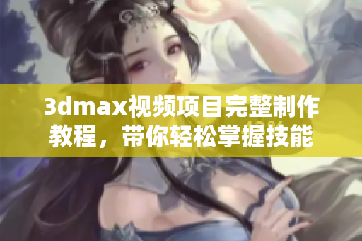 3dmax视频项目完整制作教程，带你轻松掌握技能
