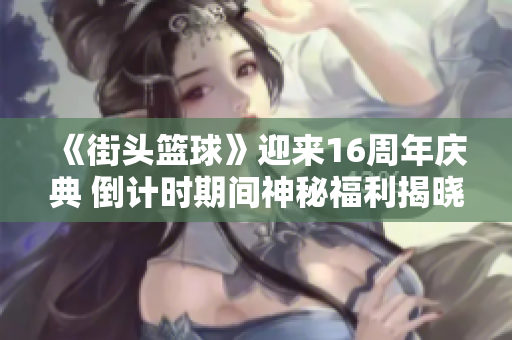 《街头篮球》迎来16周年庆典 倒计时期间神秘福利揭晓