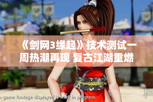 《剑网3缘起》技术测试一周热潮再现 复古江湖重燃玩家热情