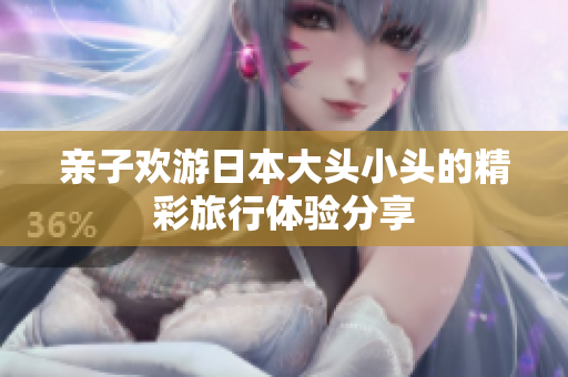 亲子欢游日本大头小头的精彩旅行体验分享