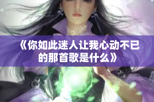 《你如此迷人让我心动不已的那首歌是什么》
