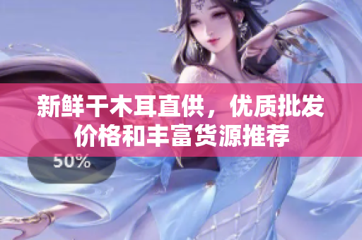 新鲜干木耳直供，优质批发价格和丰富货源推荐