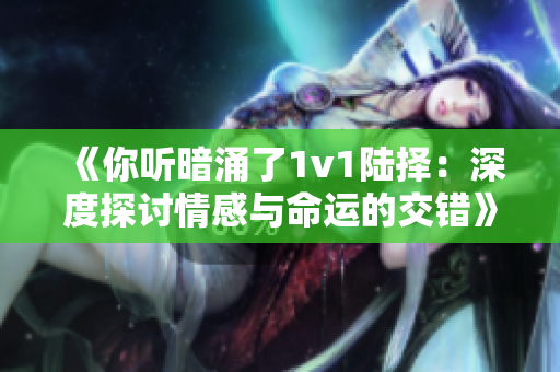 《你听暗涌了1v1陆择：深度探讨情感与命运的交错》