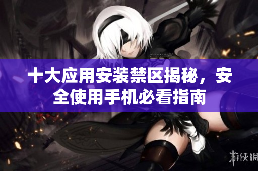十大应用安装禁区揭秘，安全使用手机必看指南
