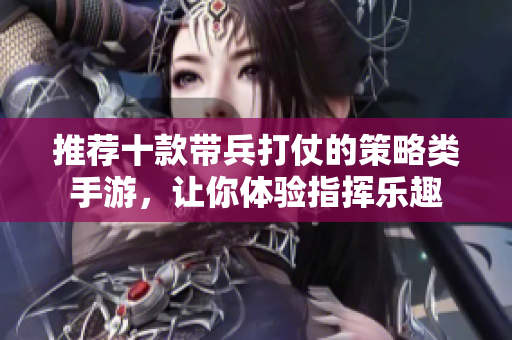 推荐十款带兵打仗的策略类手游，让你体验指挥乐趣