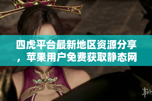 四虎平台最新地区资源分享，苹果用户免费获取静态网名指南
