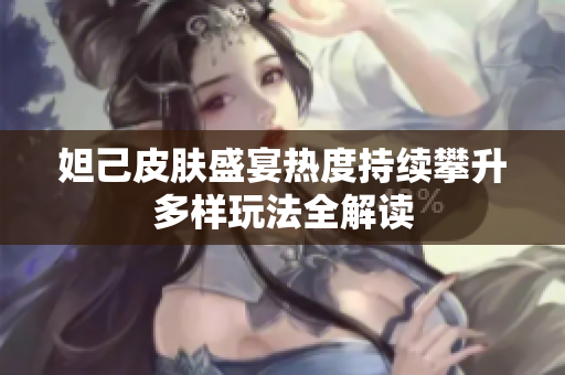 妲己皮肤盛宴热度持续攀升多样玩法全解读