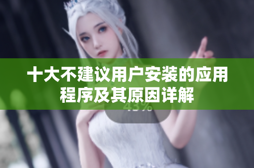 十大不建议用户安装的应用程序及其原因详解