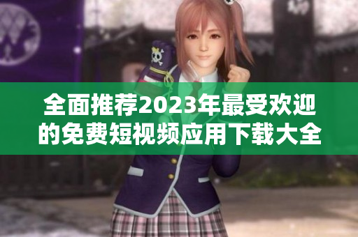 全面推荐2023年最受欢迎的免费短视频应用下载大全