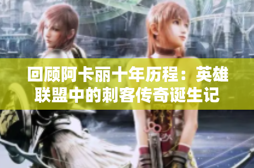 回顾阿卡丽十年历程：英雄联盟中的刺客传奇诞生记