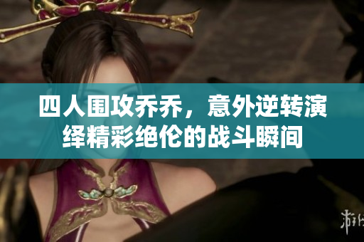 四人围攻乔乔，意外逆转演绎精彩绝伦的战斗瞬间