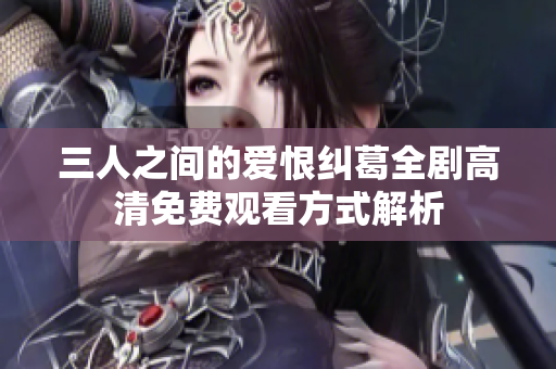 三人之间的爱恨纠葛全剧高清免费观看方式解析