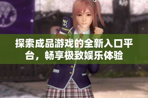 探索成品游戏的全新入口平台，畅享极致娱乐体验