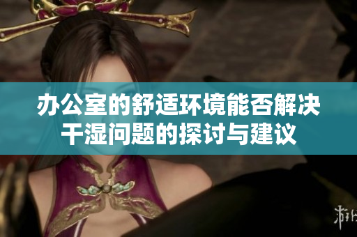 办公室的舒适环境能否解决干湿问题的探讨与建议