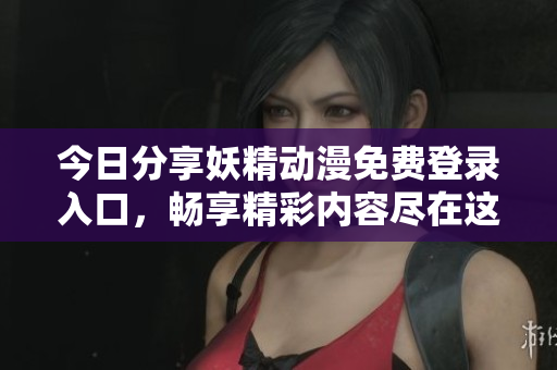 今日分享妖精动漫免费登录入口，畅享精彩内容尽在这里