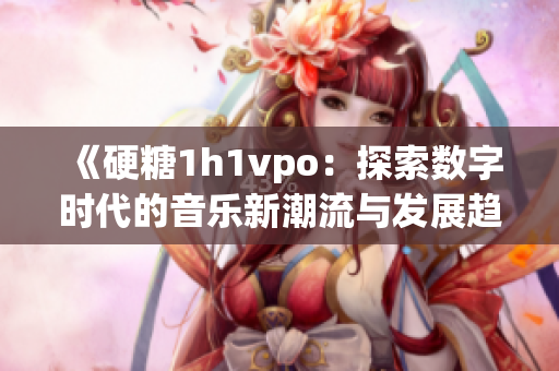 《硬糖1h1vpo：探索数字时代的音乐新潮流与发展趋势》