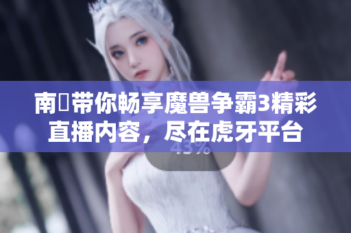南苽带你畅享魔兽争霸3精彩直播内容，尽在虎牙平台
