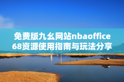 免费版九幺网站nbaoffice68资源使用指南与玩法分享
