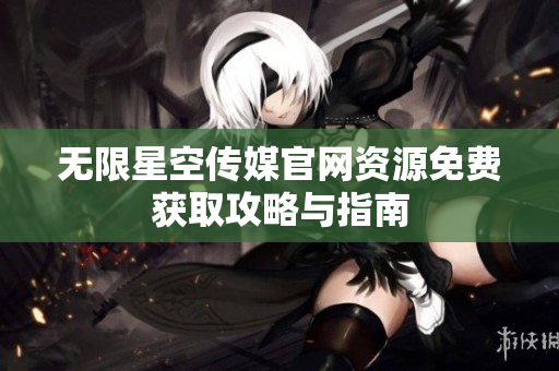 无限星空传媒官网资源免费获取攻略与指南